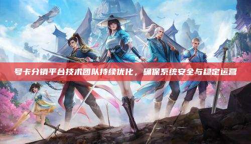 号卡分销平台技术团队持续优化，确保系统安全与稳定运营