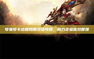 号易号卡结算周期灵活可调，助力企业高效管理