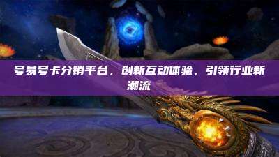 号易号卡分销平台，创新互动体验，引领行业新潮流