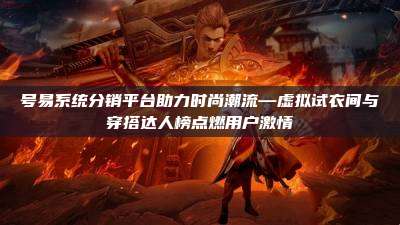 号易系统分销平台助力时尚潮流—虚拟试衣间与穿搭达人榜点燃用户激情