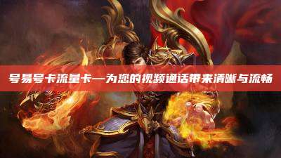 号易号卡流量卡—为您的视频通话带来清晰与流畅