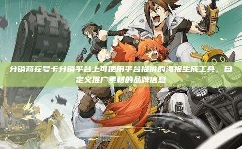 分销商在号卡分销平台上可使用平台提供的海报生成工具,自定义推广素材的品牌信息