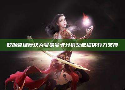 数据管理模块为号易号卡分销系统提供有力支持