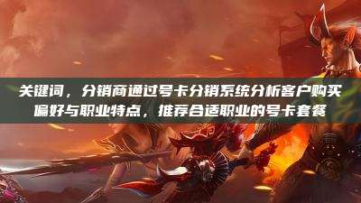 关键词,分销商通过号卡分销系统分析客户购买偏好与职业特点,推荐合适职业的号卡套餐