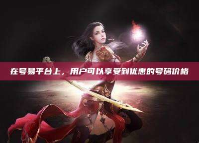 在号易平台上，用户可以享受到优惠的号码价格