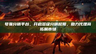 号易分销平台，开启多级分销权限，助力代理商拓展市场
