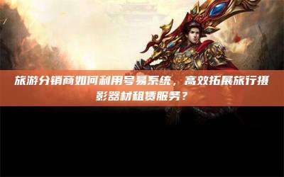 旅游分销商如何利用号易系统，高效拓展旅行摄影器材租赁服务？