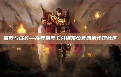 探索与成长—在号易号卡分销系统官网的代理社区