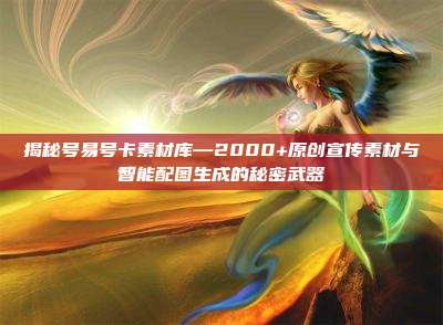 揭秘号易号卡素材库—2000+原创宣传素材与智能配图生成的秘密武器