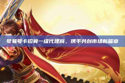 号易号卡招募一级代理商，携手共创市场新篇章