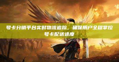 号卡分销平台实时物流追踪,确保用户全程掌控号卡配送进度