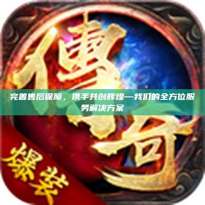 完善售后保障,携手共创辉煌—我们的全方位服务解决方案