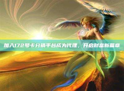 加入172号卡分销平台成为代理，开启财富新篇章
