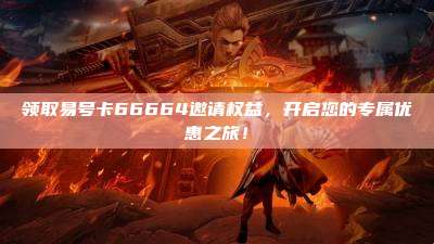 领取易号卡66664邀请权益,开启您的专属优惠之旅!