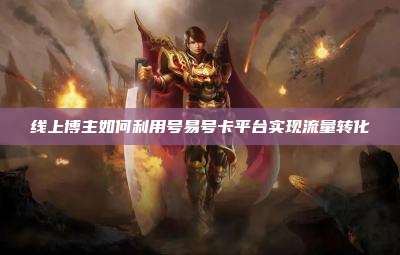 线上博主如何利用号易号卡平台实现流量转化