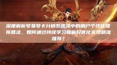 深度解析号易号卡分销系统流中的用户个性化推荐算法，如何通过持续学习和偏好优化实现精准推荐？