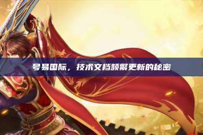 号易国际，技术文档频繁更新的秘密