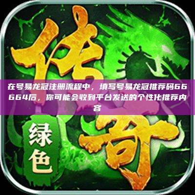 在号易龙冠注册流程中,填写号易龙冠推荐码66664后,你可能会收到平台发送的个性化推荐内容