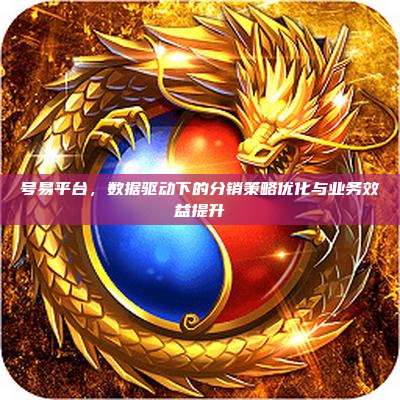 号易平台,数据驱动下的分销策略优化与业务效益提升