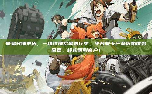 号易分销系统，一级代理招募进行中，平台号卡产品价格优势显著，轻松吸引客户！