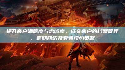 提升客户满意度与忠诚度，成交客户的档案管理、定期回访及套餐续约策略