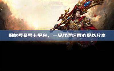 揭秘号易号卡平台,一级代理运营心得以分享
