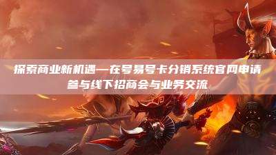 探索商业新机遇—在号易号卡分销系统官网申请参与线下招商会与业务交流
