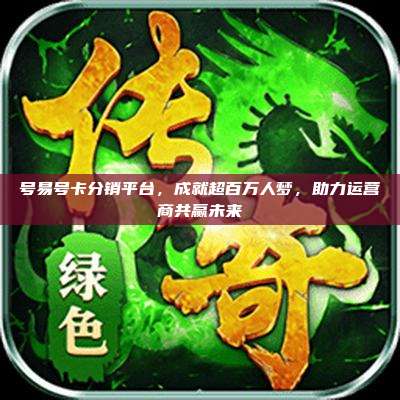 号易号卡分销平台，成就超百万人梦，助力运营商共赢未来