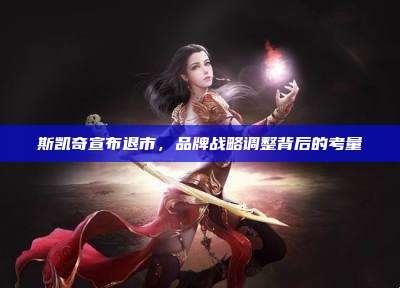 斯凯奇宣布退市,品牌战略调整背后的考量