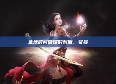 全球时间管理的利器,号易