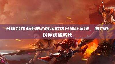 分销合作页面精心展示成功分销商案例,助力新伙伴快速成长