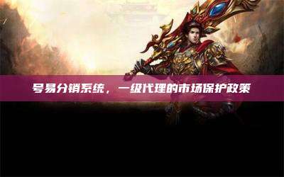 号易分销系统,一级代理的市场保护政策