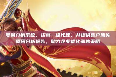 号易分销系统,招募一级代理,并提供客户流失原因分析报告,助力企业优化销售策略