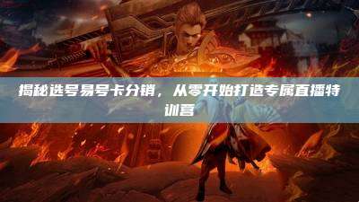 揭秘选号易号卡分销,从零开始打造专属直播特训营