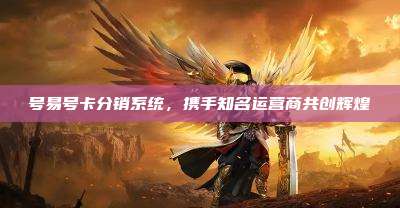 号易号卡分销系统,携手知名运营商共创辉煌