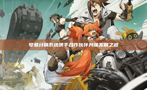 号易分销系统携手合作伙伴共谋发展之道