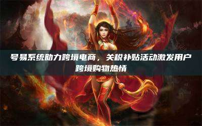 号易系统助力跨境电商,关税补贴活动激发用户跨境购物热情