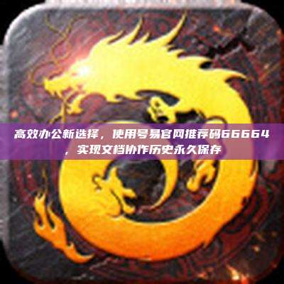高效办公新选择,使用号易官网推荐码66664,实现文档协作历史永久保存