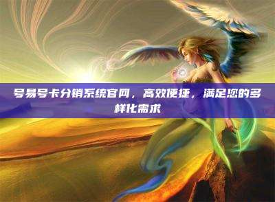 号易号卡分销系统官网，高效便捷，满足您的多样化需求