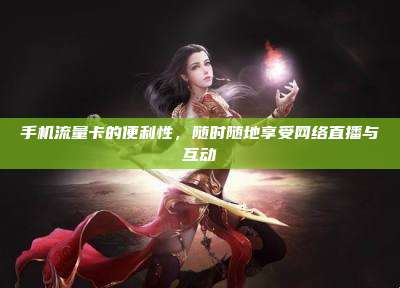 手机流量卡的便利性,随时随地享受网络直播与互动