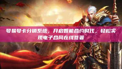 号易号卡分销系统,开启智能合约时代,轻松实现电子合同在线签署