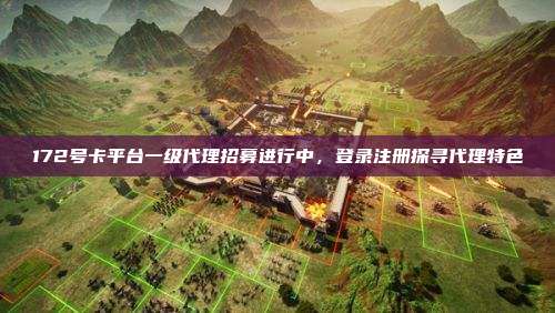 172号卡平台一级代理招募进行中，登录注册探寻代理特色