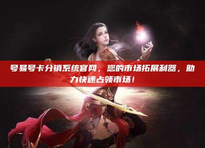 号易号卡分销系统官网,您的市场拓展利器,助力快速占领市场!