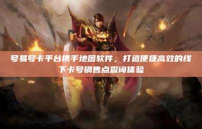 号易号卡平台携手地图软件，打造便捷高效的线下卡号销售点查询体验